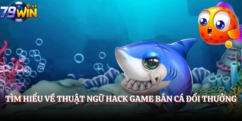 Tìm hiểu về thuật ngữ hack game Bắn Cá đổi thưởng