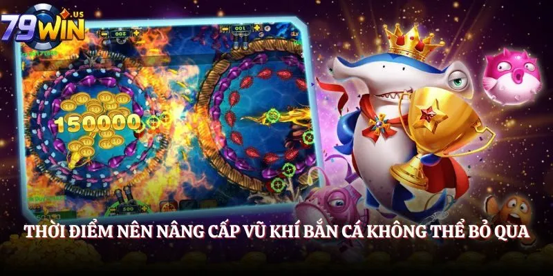 Thời điểm nên nâng cấp vũ khí bắn cá không thể bỏ qua